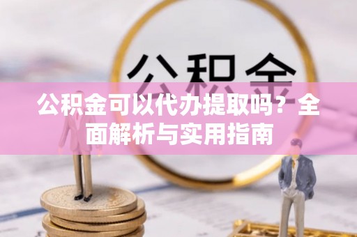崇明公积金可以代办提取吗？全面解析与实用指南