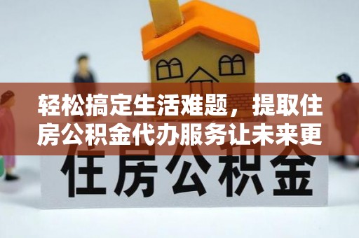 崇明轻松搞定生活难题，提取住房公积金代办服务让未来更安心