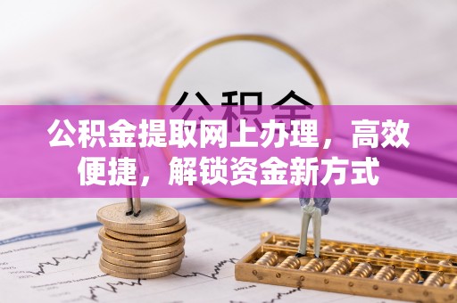 崇明公积金提取网上办理，高效便捷，解锁资金新方式