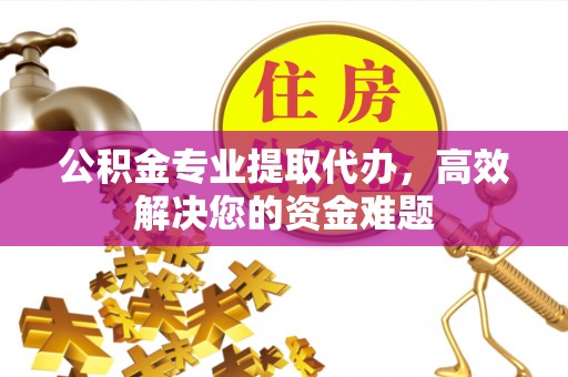 崇明公积金专业提取代办，高效解决您的资金难题