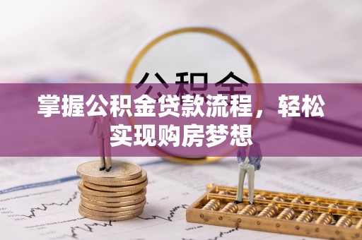 崇明掌握公积金贷款流程，轻松实现购房梦想