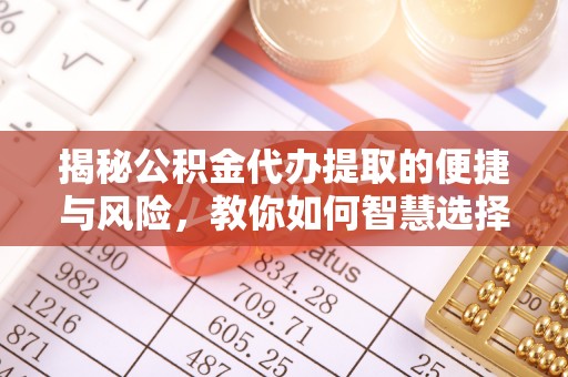 崇明揭秘公积金代办提取的便捷与风险，教你如何智慧选择