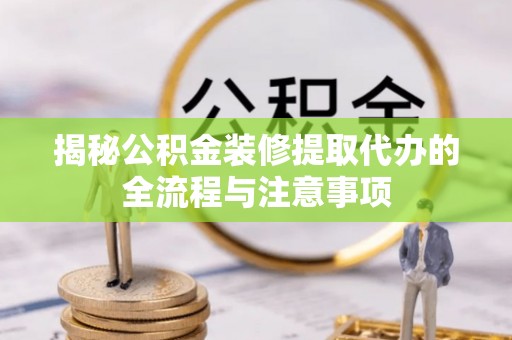 崇明揭秘公积金装修提取代办的全流程与注意事项