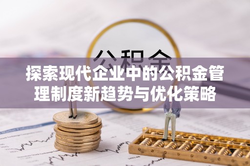 崇明探索现代企业中的公积金管理制度新趋势与优化策略