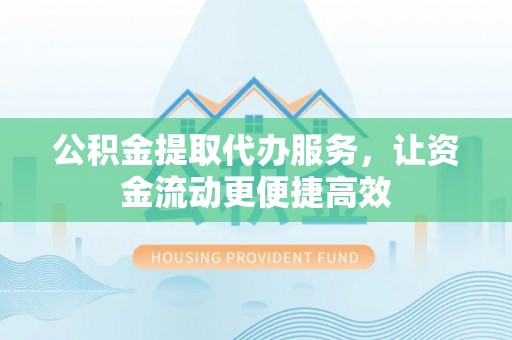 崇明公积金提取代办服务，让资金流动更便捷高效