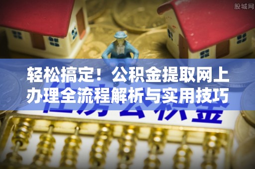崇明轻松搞定！公积金提取网上办理全流程解析与实用技巧