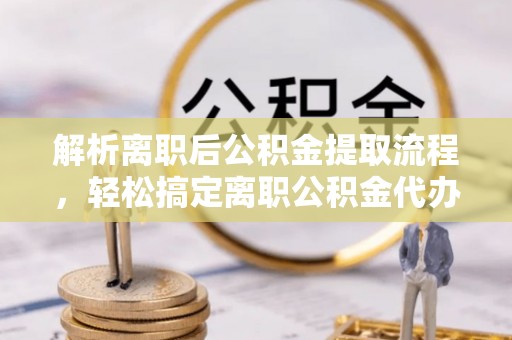 崇明解析离职后公积金提取流程，轻松搞定离职公积金代办提取手续