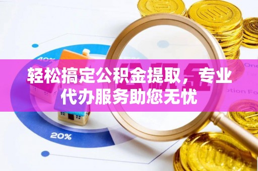 崇明轻松搞定公积金提取，专业代办服务助您无忧