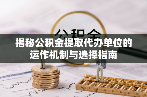 崇明揭秘公积金提取代办单位的运作机制与选择指南