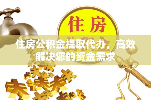 崇明住房公积金提取代办，高效解决您的资金需求