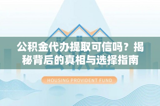 崇明公积金代办提取可信吗？揭秘背后的真相与选择指南