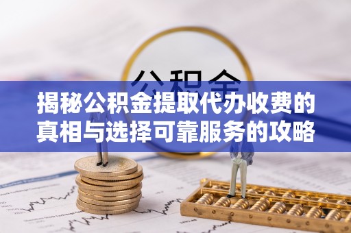 崇明揭秘公积金提取代办收费的真相与选择可靠服务的攻略