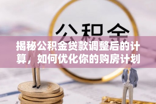 崇明揭秘公积金贷款调整后的计算，如何优化你的购房计划
