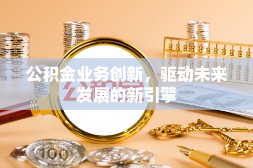 崇明公积金业务创新，驱动未来发展的新引擎