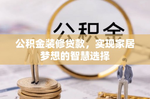 崇明公积金装修贷款，实现家居梦想的智慧选择