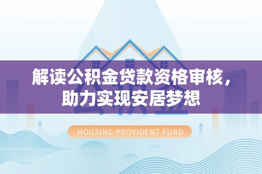 崇明解读公积金贷款资格审核，助力实现安居梦想