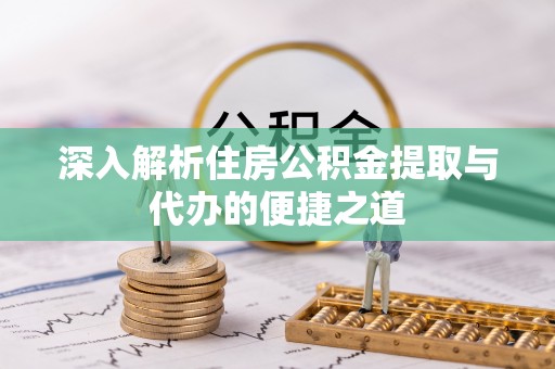 崇明深入解析住房公积金提取与代办的便捷之道