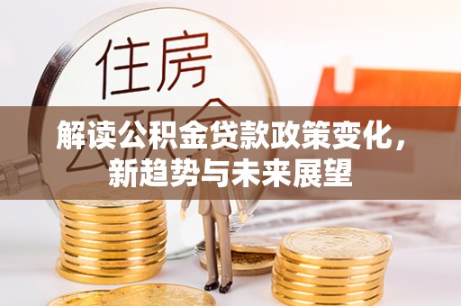 崇明解读公积金贷款政策变化，新趋势与未来展望