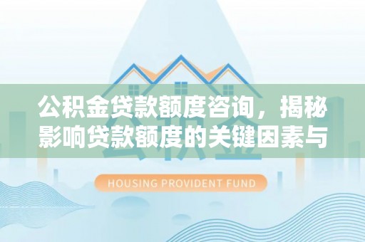 崇明公积金贷款额度咨询，揭秘影响贷款额度的关键因素与实用攻略