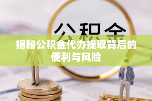 崇明揭秘公积金代办提取背后的便利与风险
