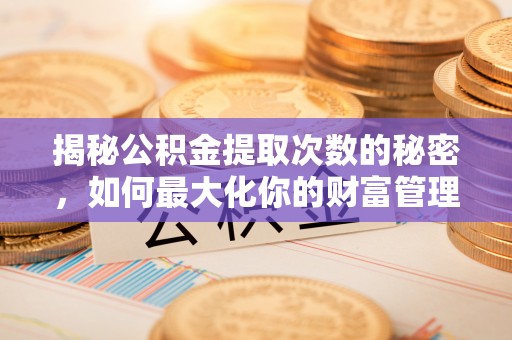 崇明揭秘公积金提取次数的秘密，如何最大化你的财富管理
