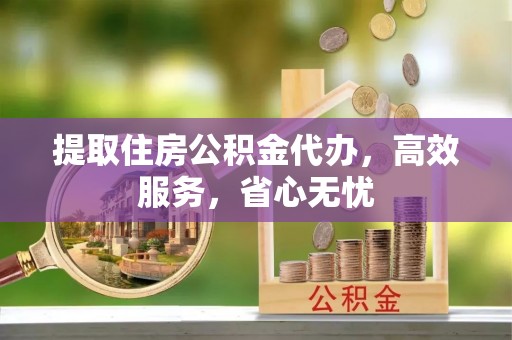 崇明提取住房公积金代办，高效服务，省心无忧