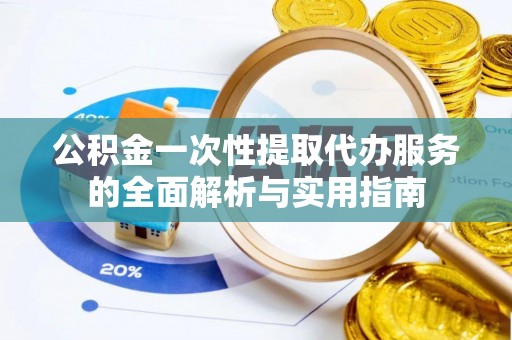 崇明公积金一次性提取代办服务的全面解析与实用指南