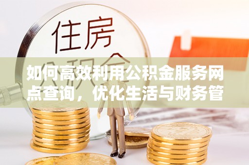 崇明如何高效利用公积金服务网点查询，优化生活与财务管理