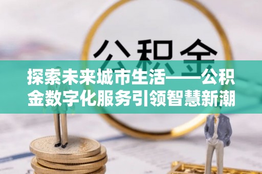 崇明探索未来城市生活——公积金数字化服务引领智慧新潮流