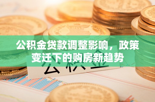 崇明公积金贷款调整影响，政策变迁下的购房新趋势