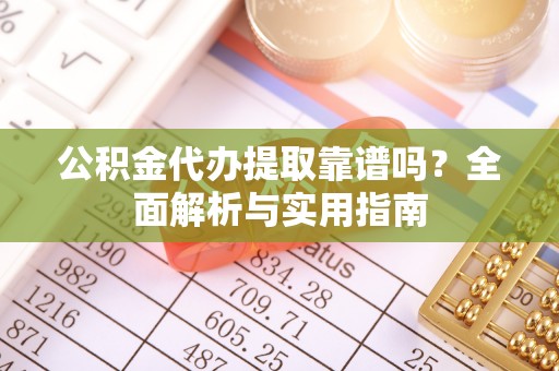 崇明公积金代办提取靠谱吗？全面解析与实用指南