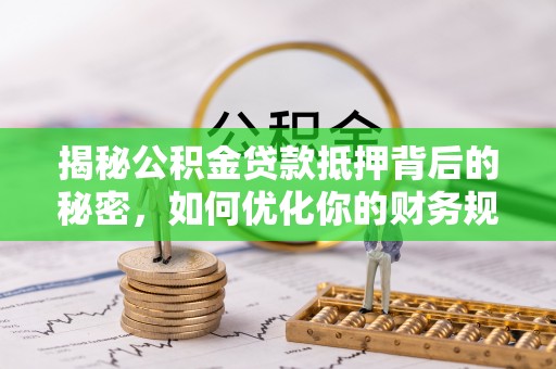 崇明揭秘公积金贷款抵押背后的秘密，如何优化你的财务规划