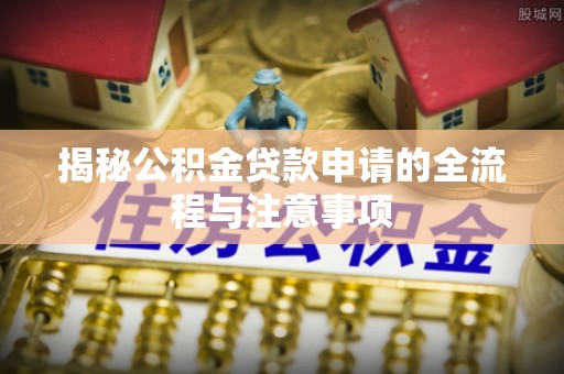 崇明揭秘公积金贷款申请的全流程与注意事项