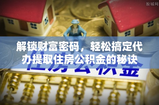 崇明解锁财富密码，轻松搞定代办提取住房公积金的秘诀