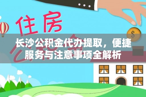 崇明长沙公积金代办提取，便捷服务与注意事项全解析