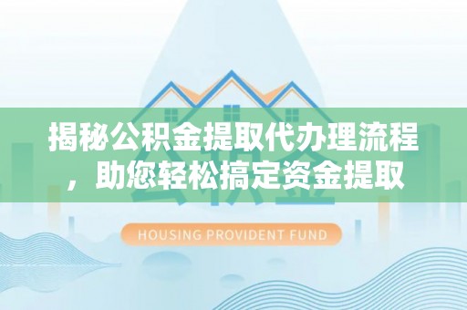 崇明揭秘公积金提取代办理流程，助您轻松搞定资金提取