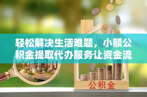 崇明轻松解决生活难题，小额公积金提取代办服务让资金流动更便捷