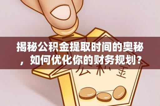 崇明揭秘公积金提取时间的奥秘，如何优化你的财务规划？