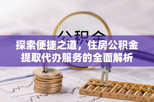 崇明探索便捷之道，住房公积金提取代办服务的全面解析