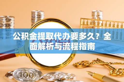 崇明公积金提取代办要多久？全面解析与流程指南