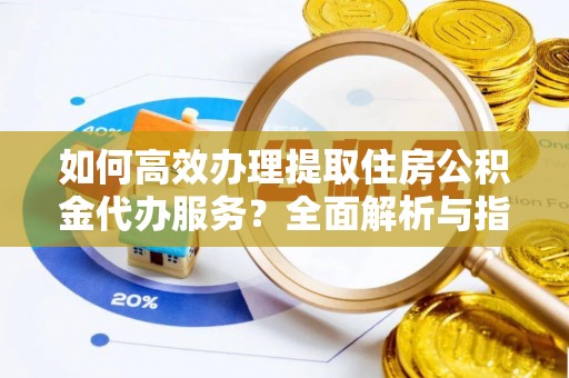 崇明如何高效办理提取住房公积金代办服务？全面解析与指南