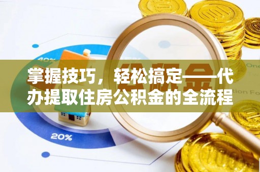 崇明掌握技巧，轻松搞定——代办提取住房公积金的全流程解析