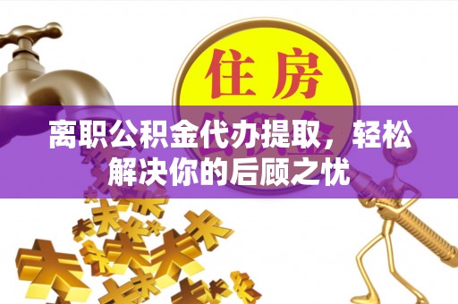 崇明离职公积金代办提取，轻松解决你的后顾之忧