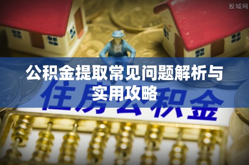 崇明公积金提取常见问题解析与实用攻略