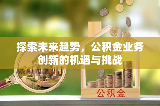 崇明探索未来趋势，公积金业务创新的机遇与挑战