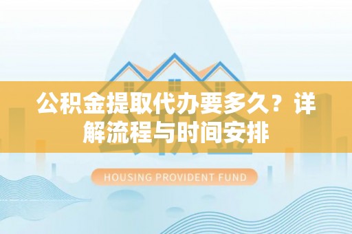 崇明公积金提取代办要多久？详解流程与时间安排
