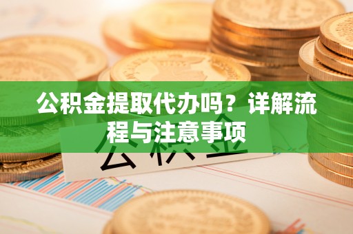 崇明公积金提取代办吗？详解流程与注意事项