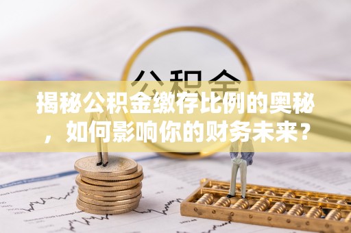 崇明揭秘公积金缴存比例的奥秘，如何影响你的财务未来？