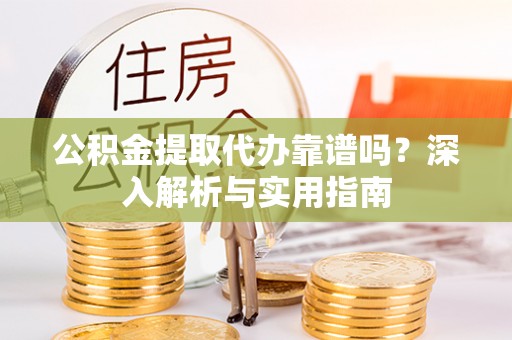 崇明公积金提取代办靠谱吗？深入解析与实用指南