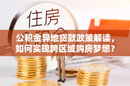 崇明公积金异地贷款政策解读，如何实现跨区域购房梦想？